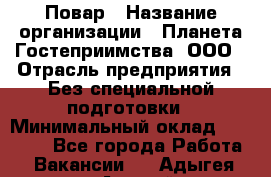 Повар › Название организации ­ Планета Гостеприимства, ООО › Отрасль предприятия ­ Без специальной подготовки › Минимальный оклад ­ 35 000 - Все города Работа » Вакансии   . Адыгея респ.,Адыгейск г.